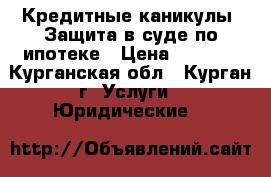 Кредитные каникулы. Защита в суде по ипотеке › Цена ­ 6 000 - Курганская обл., Курган г. Услуги » Юридические   